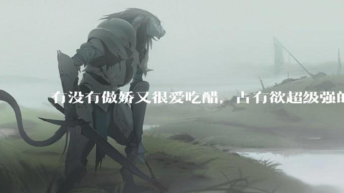 有没有傲娇又很爱吃醋，占有欲超级强的男主？