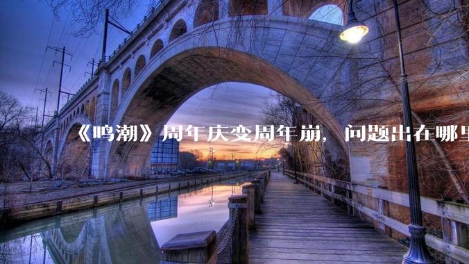 《鸣潮》周年庆变周年崩，问题出在哪里？