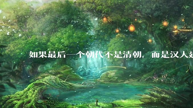 如果最后一个朝代不是清朝，而是汉人建立的会怎样？