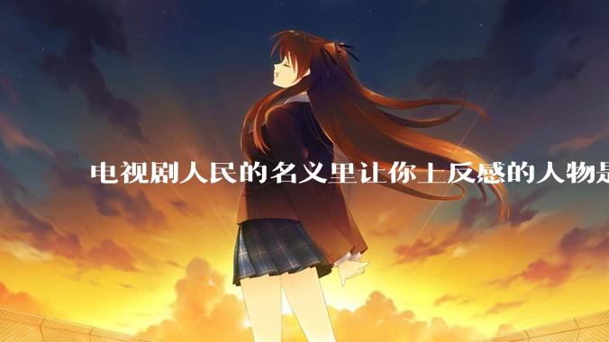 电视剧人民的名义里让你上反感的人物是谁？
